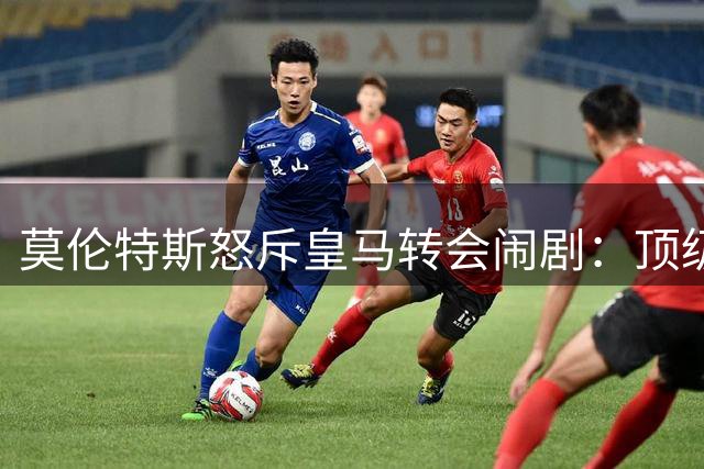 莫伦特斯怒斥皇马转会闹剧：顶级引援目标竟遭管理层儿戏对待